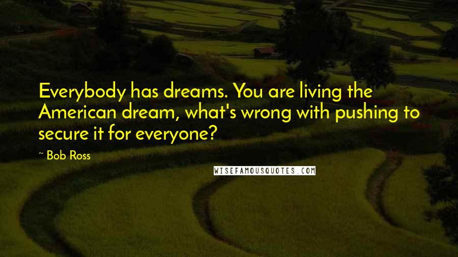 Bob Ross Quotes: Everybody has dreams. You are living the American dream, what's wrong with pushing to secure it for everyone?