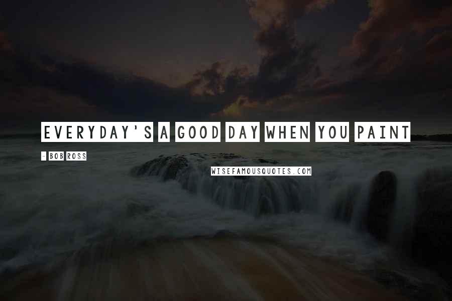 Bob Ross Quotes: Everyday's a good day when you paint