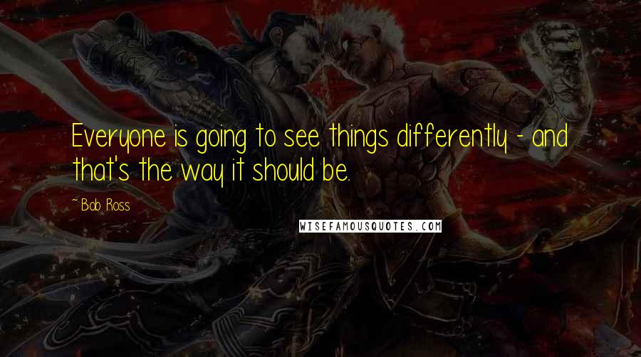 Bob Ross Quotes: Everyone is going to see things differently - and that's the way it should be.