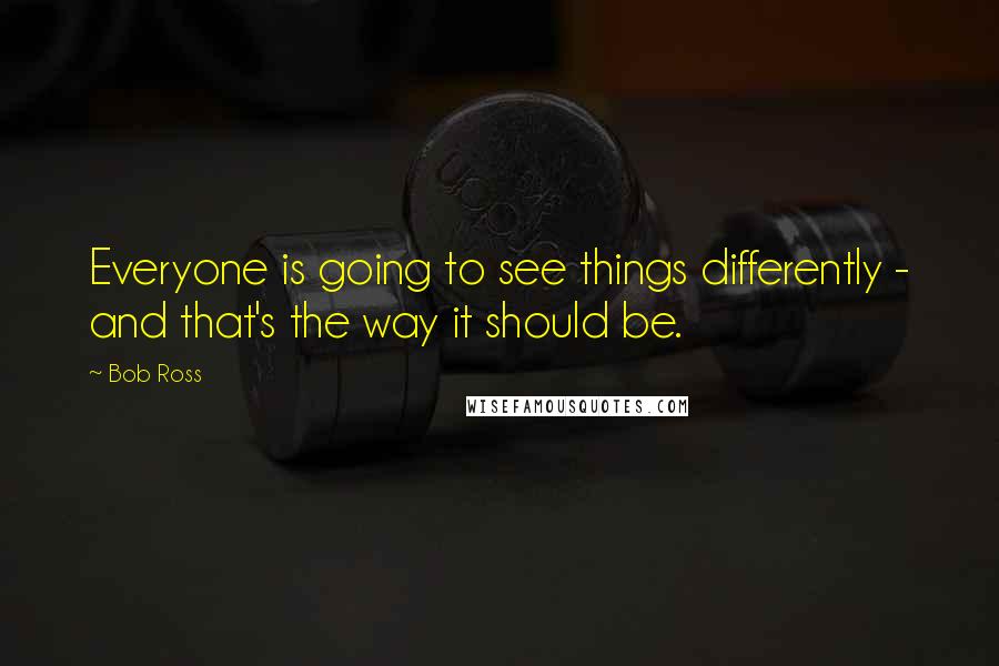 Bob Ross Quotes: Everyone is going to see things differently - and that's the way it should be.