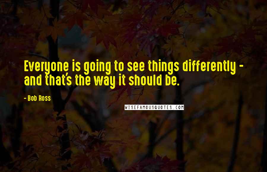 Bob Ross Quotes: Everyone is going to see things differently - and that's the way it should be.