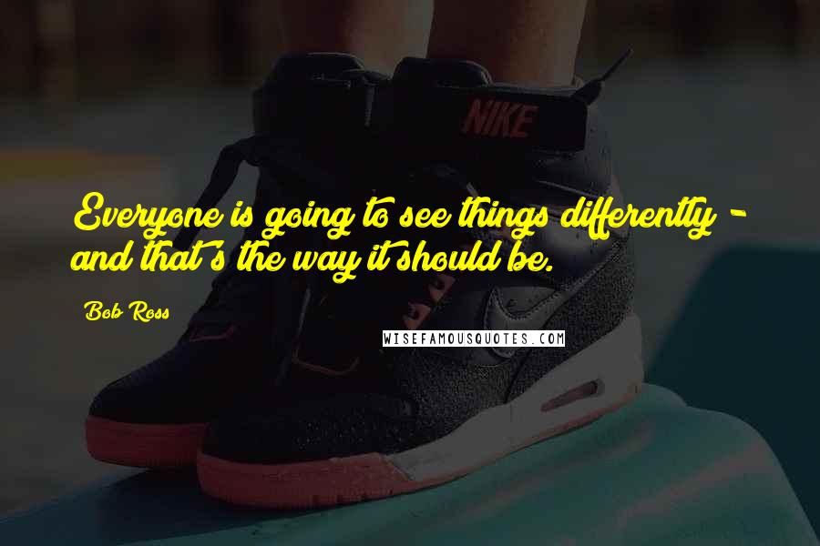 Bob Ross Quotes: Everyone is going to see things differently - and that's the way it should be.