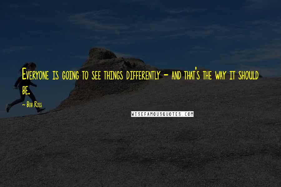 Bob Ross Quotes: Everyone is going to see things differently - and that's the way it should be.