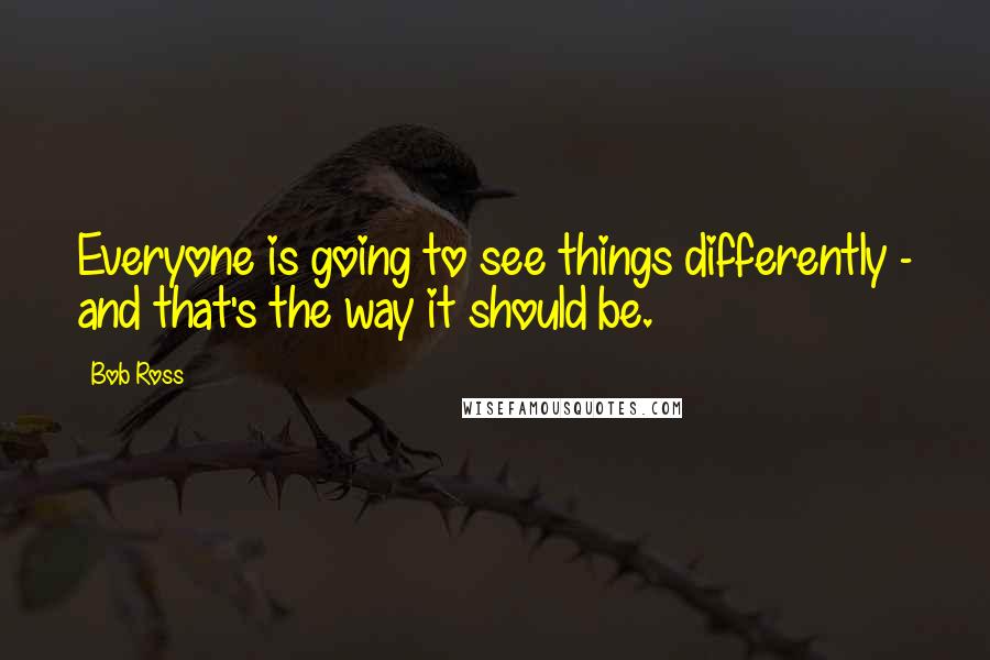 Bob Ross Quotes: Everyone is going to see things differently - and that's the way it should be.