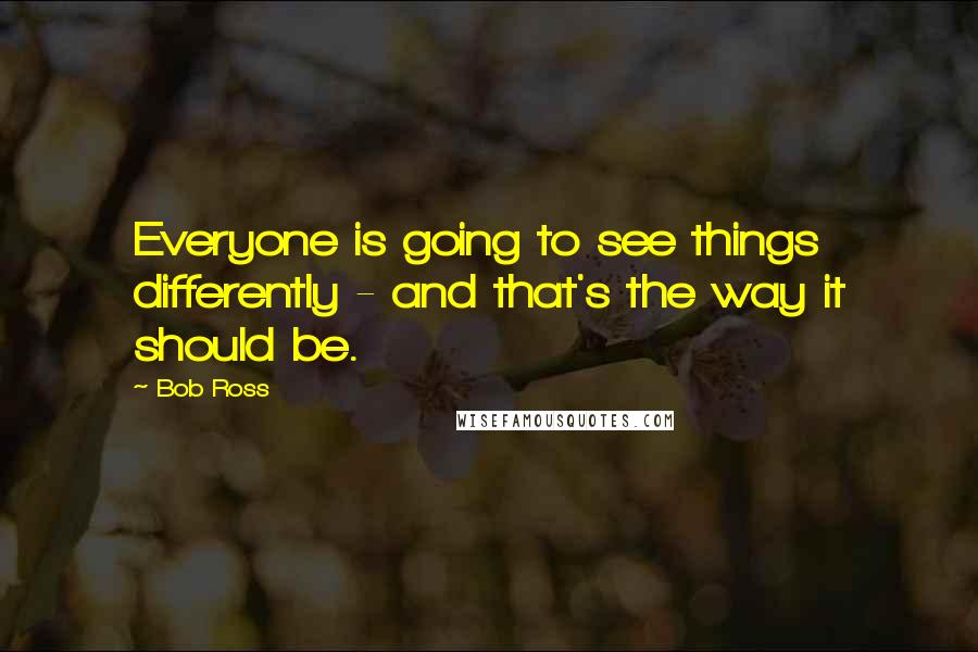 Bob Ross Quotes: Everyone is going to see things differently - and that's the way it should be.