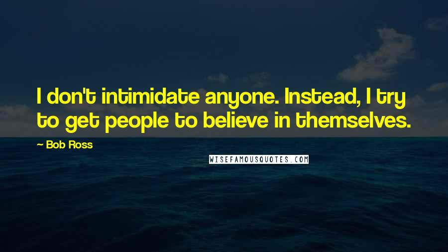 Bob Ross Quotes: I don't intimidate anyone. Instead, I try to get people to believe in themselves.