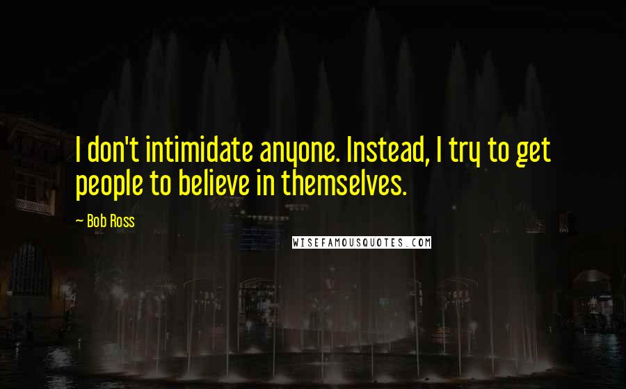 Bob Ross Quotes: I don't intimidate anyone. Instead, I try to get people to believe in themselves.