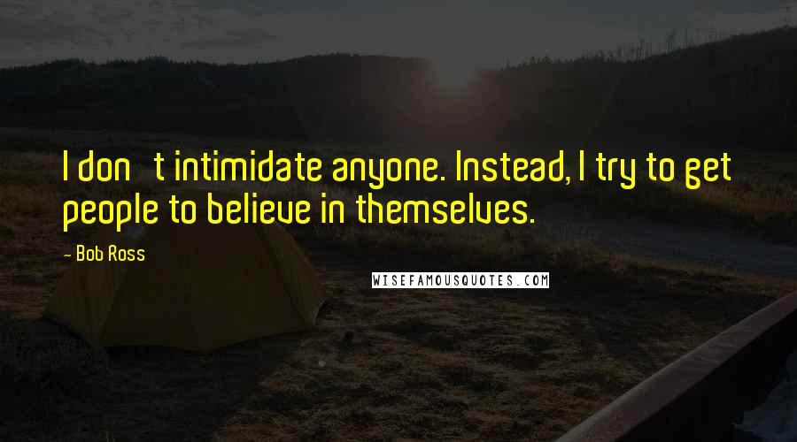 Bob Ross Quotes: I don't intimidate anyone. Instead, I try to get people to believe in themselves.