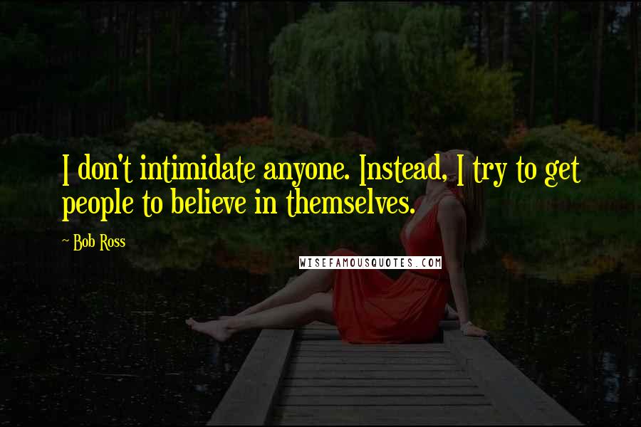 Bob Ross Quotes: I don't intimidate anyone. Instead, I try to get people to believe in themselves.