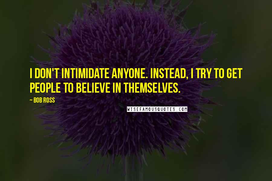 Bob Ross Quotes: I don't intimidate anyone. Instead, I try to get people to believe in themselves.