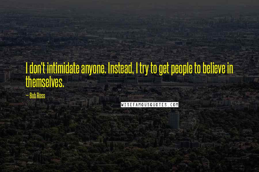 Bob Ross Quotes: I don't intimidate anyone. Instead, I try to get people to believe in themselves.