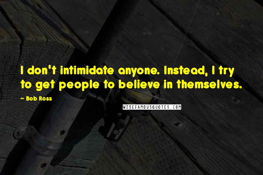 Bob Ross Quotes: I don't intimidate anyone. Instead, I try to get people to believe in themselves.