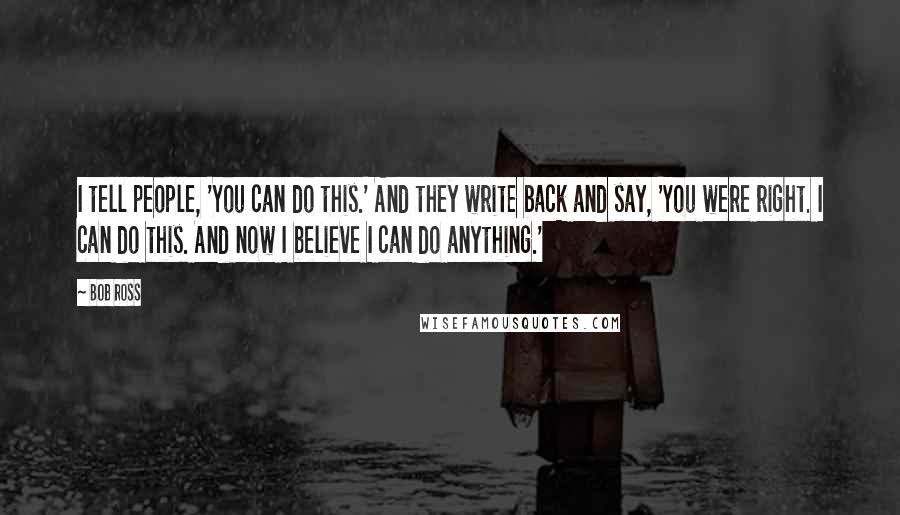 Bob Ross Quotes: I tell people, 'You can do this.' And they write back and say, 'You were right. I can do this. And now I believe I can do anything.'