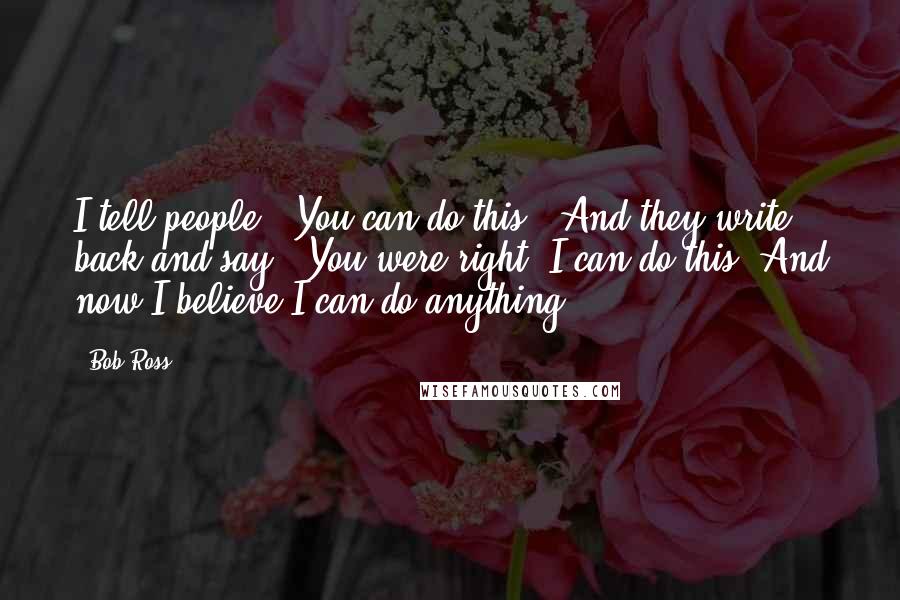 Bob Ross Quotes: I tell people, 'You can do this.' And they write back and say, 'You were right. I can do this. And now I believe I can do anything.'