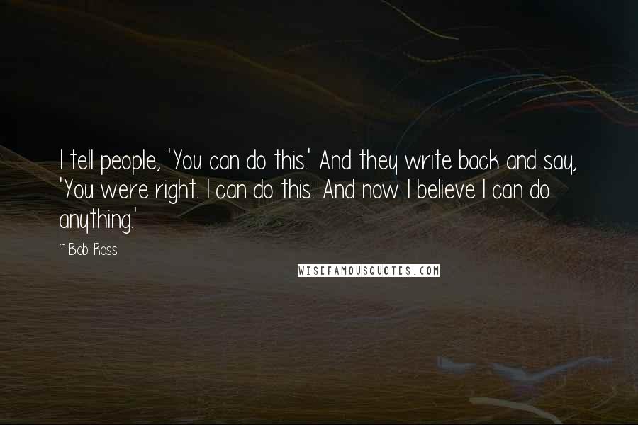 Bob Ross Quotes: I tell people, 'You can do this.' And they write back and say, 'You were right. I can do this. And now I believe I can do anything.'