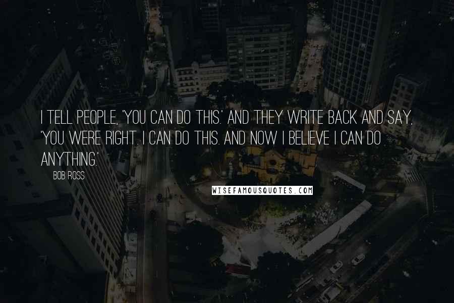 Bob Ross Quotes: I tell people, 'You can do this.' And they write back and say, 'You were right. I can do this. And now I believe I can do anything.'