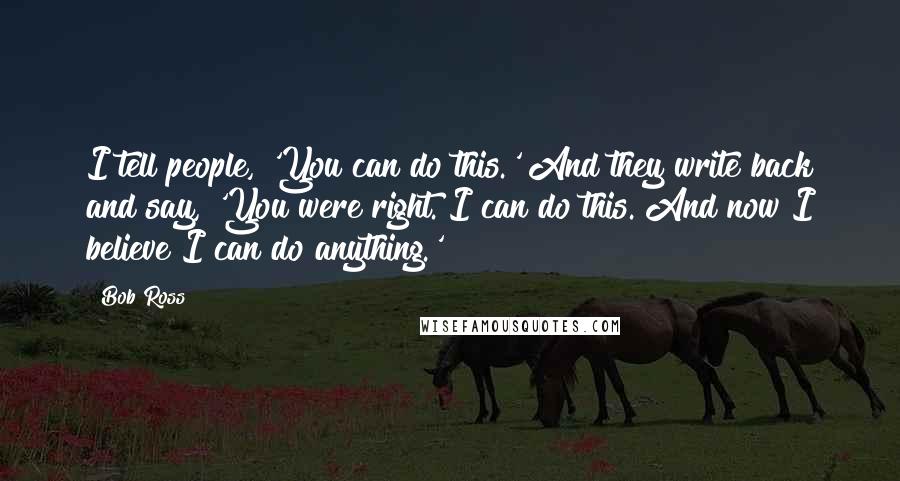 Bob Ross Quotes: I tell people, 'You can do this.' And they write back and say, 'You were right. I can do this. And now I believe I can do anything.'