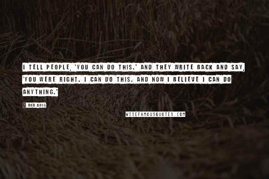 Bob Ross Quotes: I tell people, 'You can do this.' And they write back and say, 'You were right. I can do this. And now I believe I can do anything.'