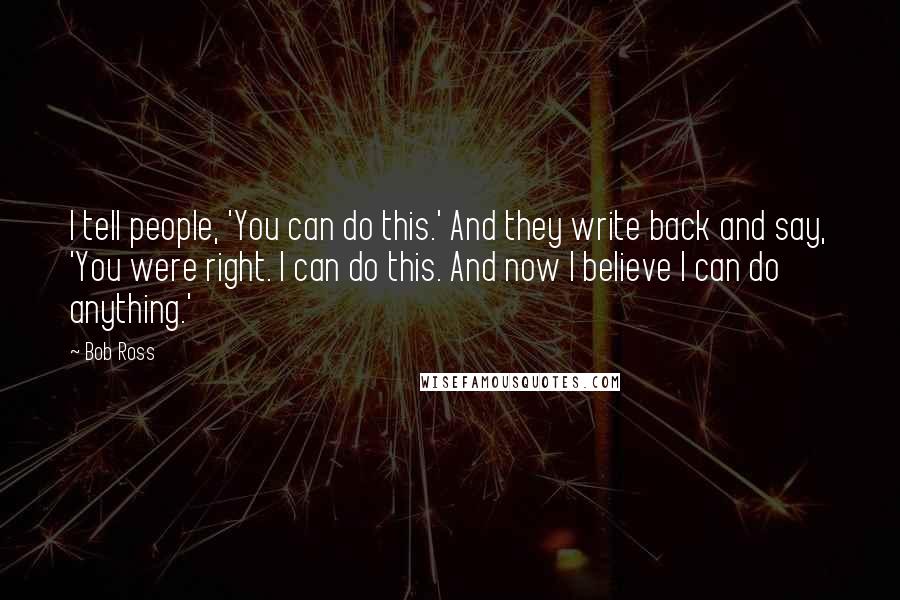 Bob Ross Quotes: I tell people, 'You can do this.' And they write back and say, 'You were right. I can do this. And now I believe I can do anything.'