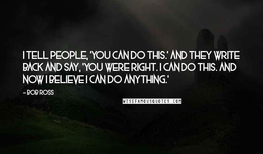 Bob Ross Quotes: I tell people, 'You can do this.' And they write back and say, 'You were right. I can do this. And now I believe I can do anything.'