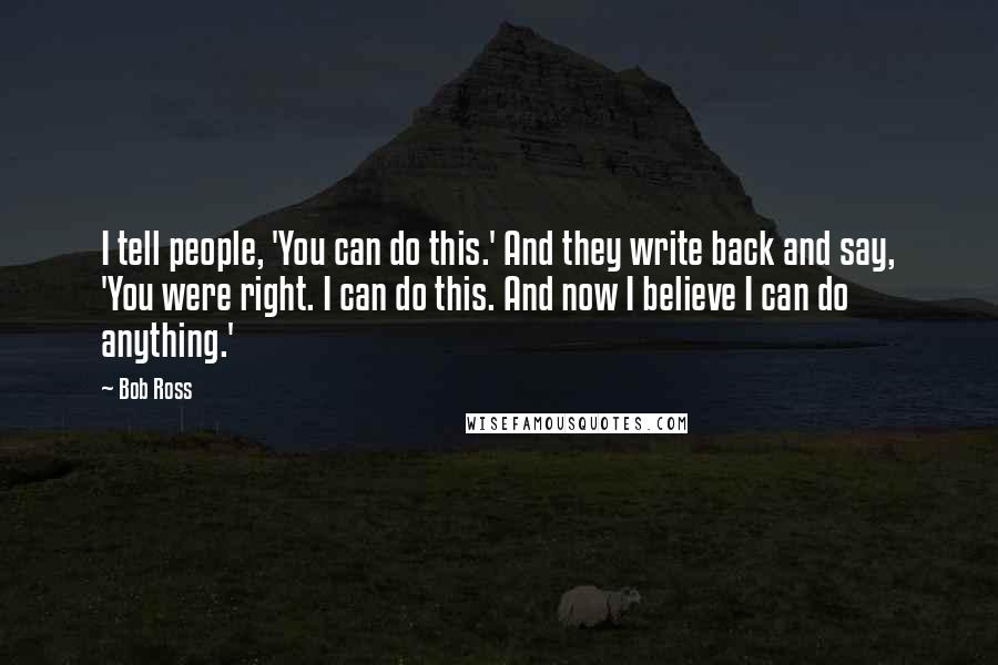 Bob Ross Quotes: I tell people, 'You can do this.' And they write back and say, 'You were right. I can do this. And now I believe I can do anything.'