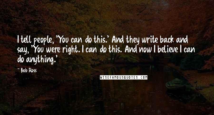 Bob Ross Quotes: I tell people, 'You can do this.' And they write back and say, 'You were right. I can do this. And now I believe I can do anything.'