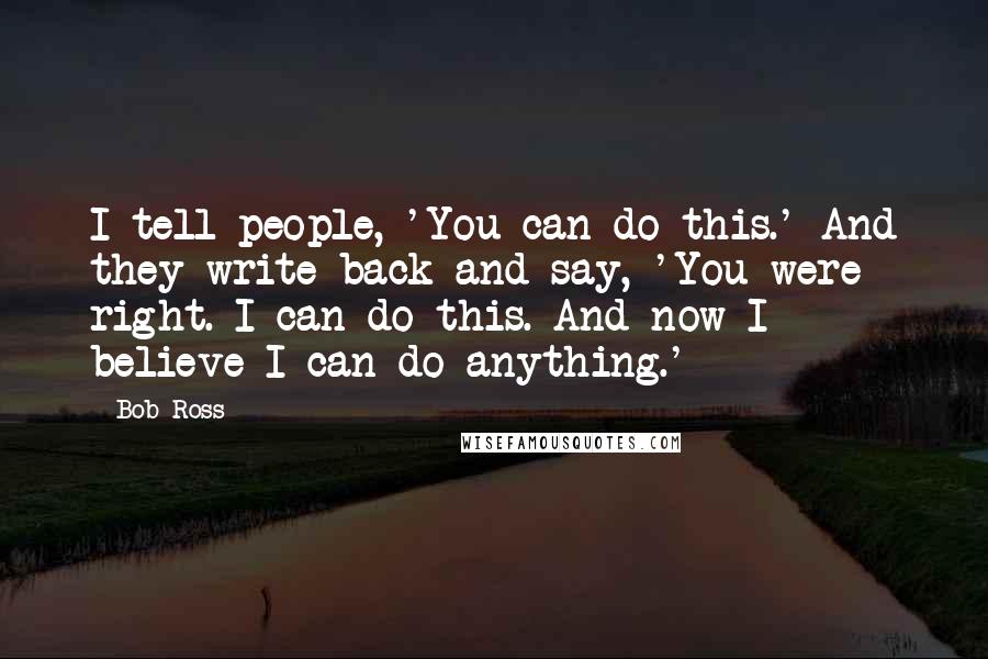 Bob Ross Quotes: I tell people, 'You can do this.' And they write back and say, 'You were right. I can do this. And now I believe I can do anything.'