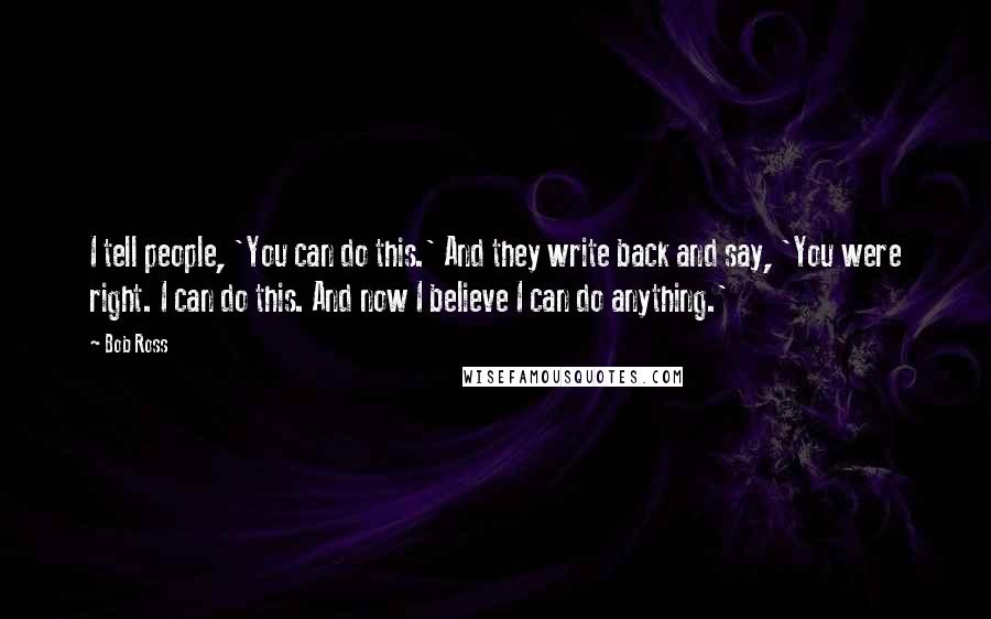 Bob Ross Quotes: I tell people, 'You can do this.' And they write back and say, 'You were right. I can do this. And now I believe I can do anything.'