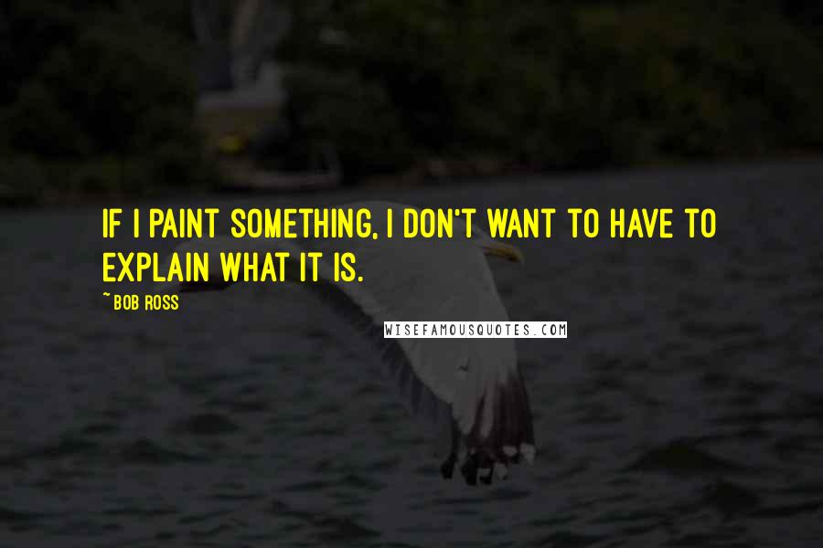 Bob Ross Quotes: If I paint something, I don't want to have to explain what it is.