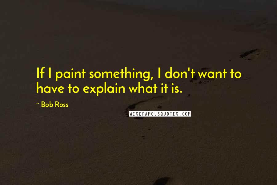 Bob Ross Quotes: If I paint something, I don't want to have to explain what it is.