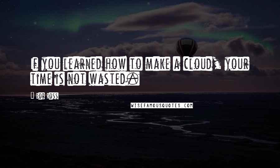 Bob Ross Quotes: If you learned how to make a cloud, your time is not wasted.