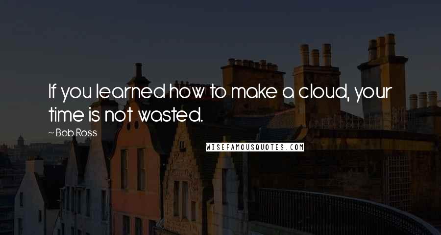 Bob Ross Quotes: If you learned how to make a cloud, your time is not wasted.