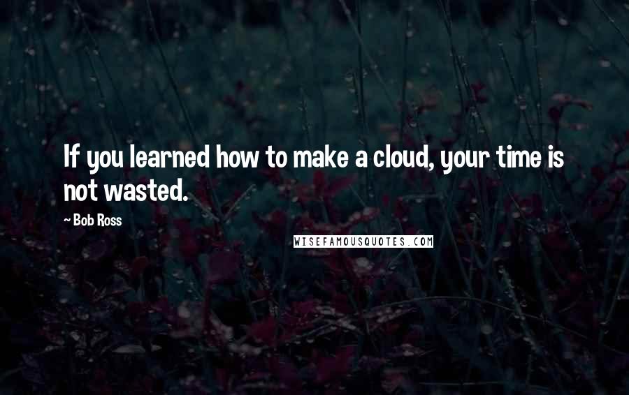 Bob Ross Quotes: If you learned how to make a cloud, your time is not wasted.