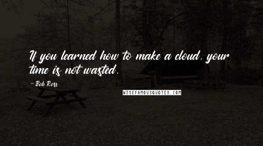 Bob Ross Quotes: If you learned how to make a cloud, your time is not wasted.