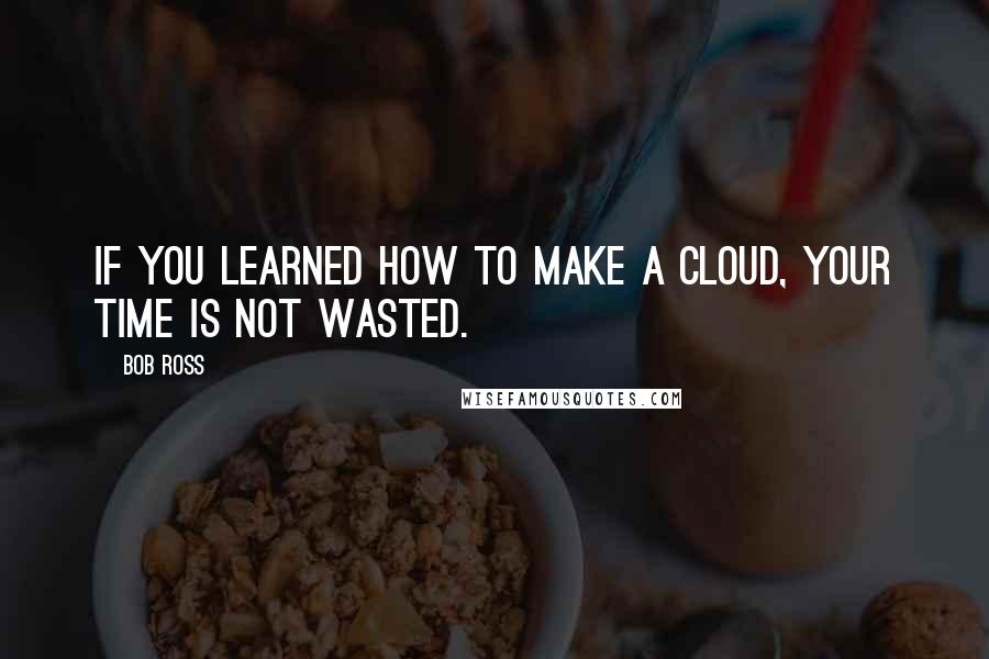 Bob Ross Quotes: If you learned how to make a cloud, your time is not wasted.