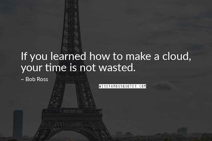 Bob Ross Quotes: If you learned how to make a cloud, your time is not wasted.