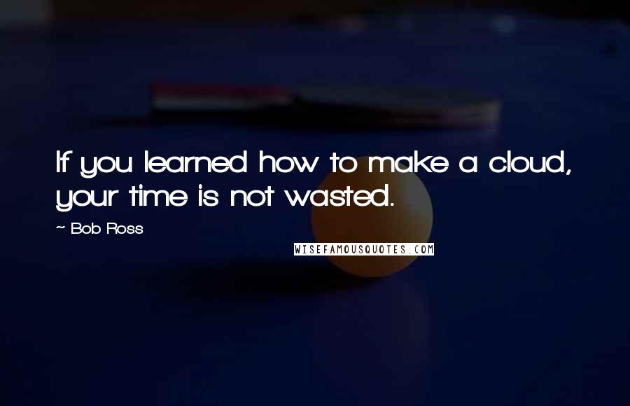 Bob Ross Quotes: If you learned how to make a cloud, your time is not wasted.