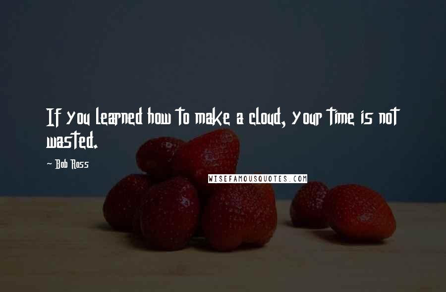 Bob Ross Quotes: If you learned how to make a cloud, your time is not wasted.