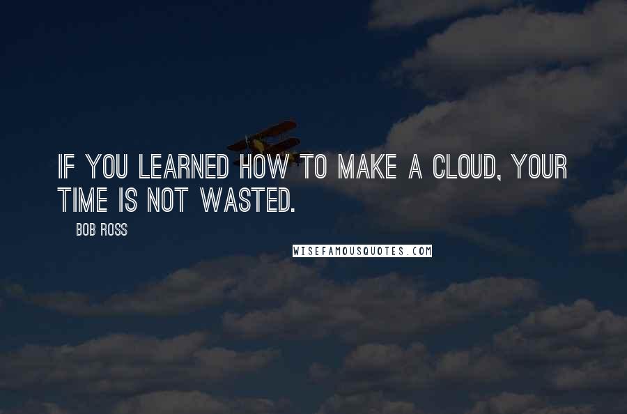 Bob Ross Quotes: If you learned how to make a cloud, your time is not wasted.