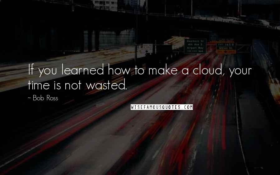 Bob Ross Quotes: If you learned how to make a cloud, your time is not wasted.