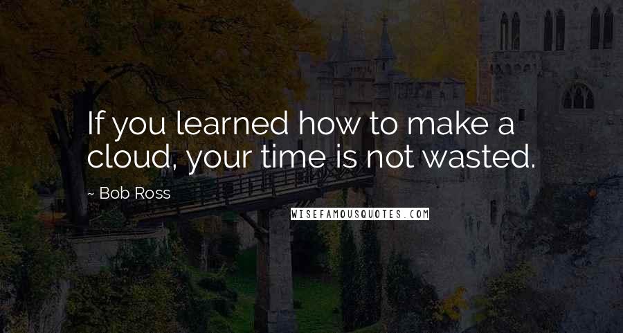Bob Ross Quotes: If you learned how to make a cloud, your time is not wasted.