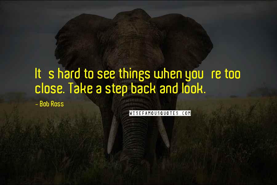 Bob Ross Quotes: It's hard to see things when you're too close. Take a step back and look.