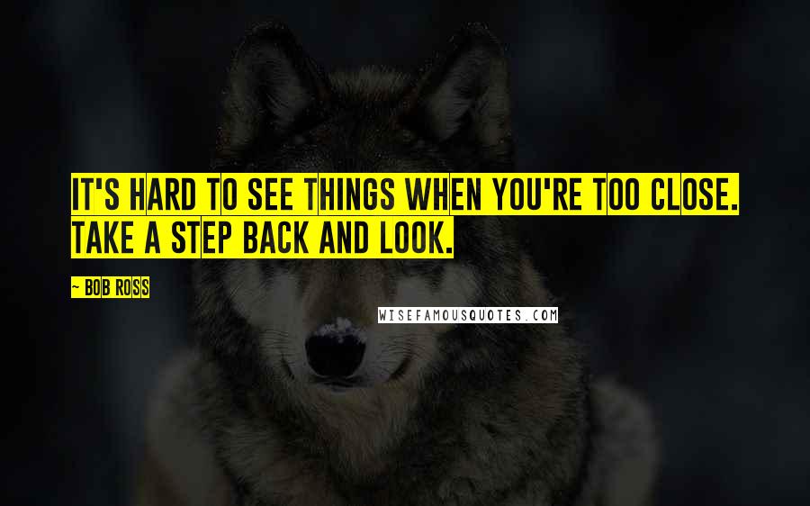 Bob Ross Quotes: It's hard to see things when you're too close. Take a step back and look.