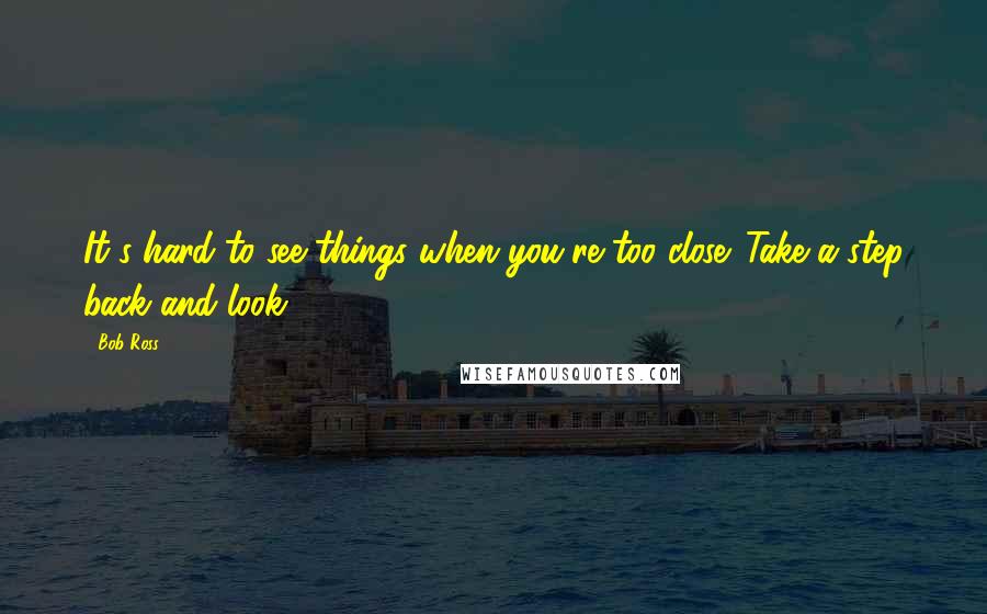 Bob Ross Quotes: It's hard to see things when you're too close. Take a step back and look.