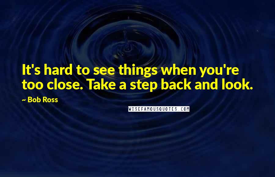 Bob Ross Quotes: It's hard to see things when you're too close. Take a step back and look.