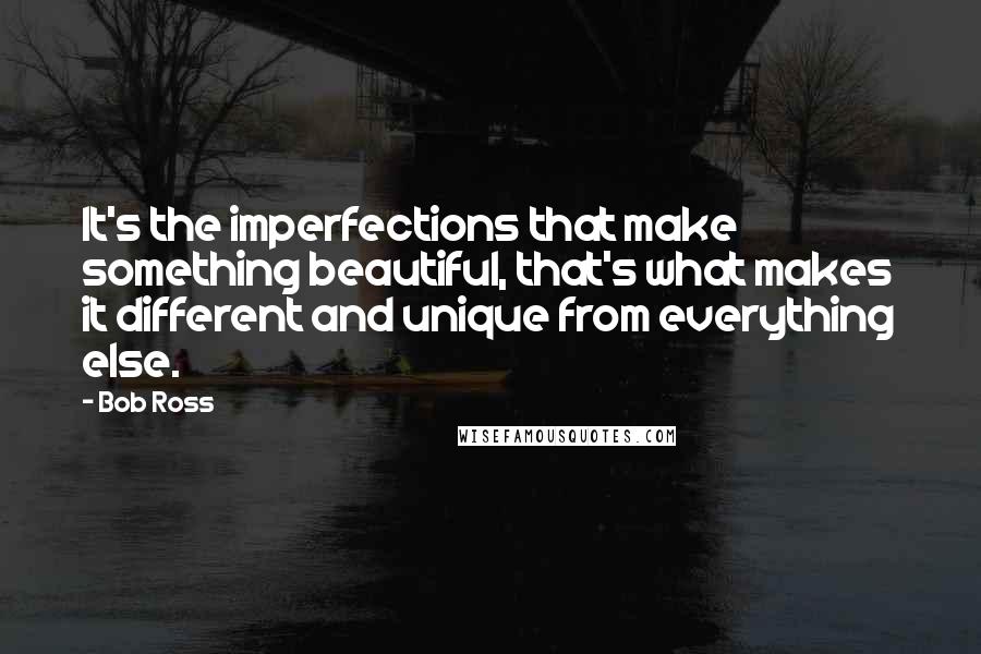 Bob Ross Quotes: It's the imperfections that make something beautiful, that's what makes it different and unique from everything else.