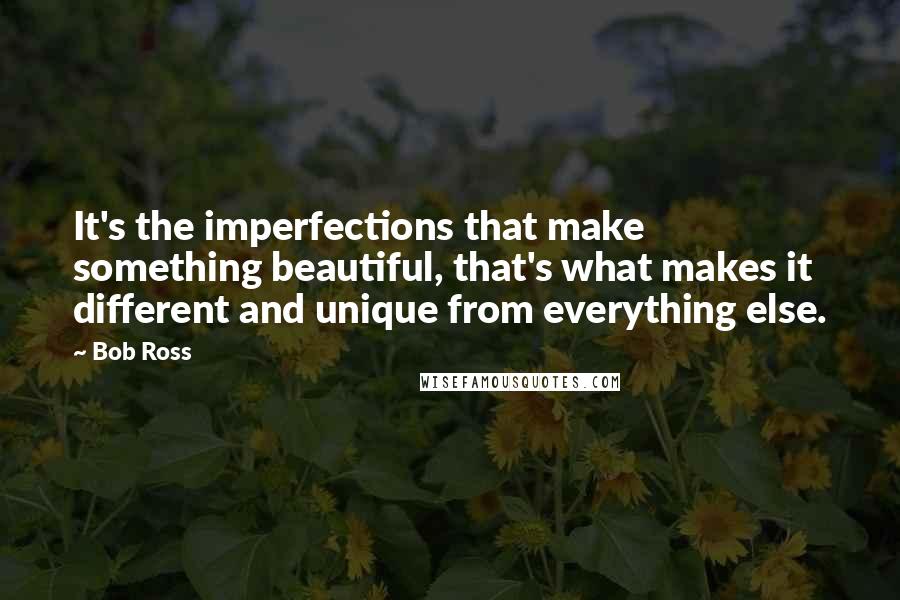 Bob Ross Quotes: It's the imperfections that make something beautiful, that's what makes it different and unique from everything else.