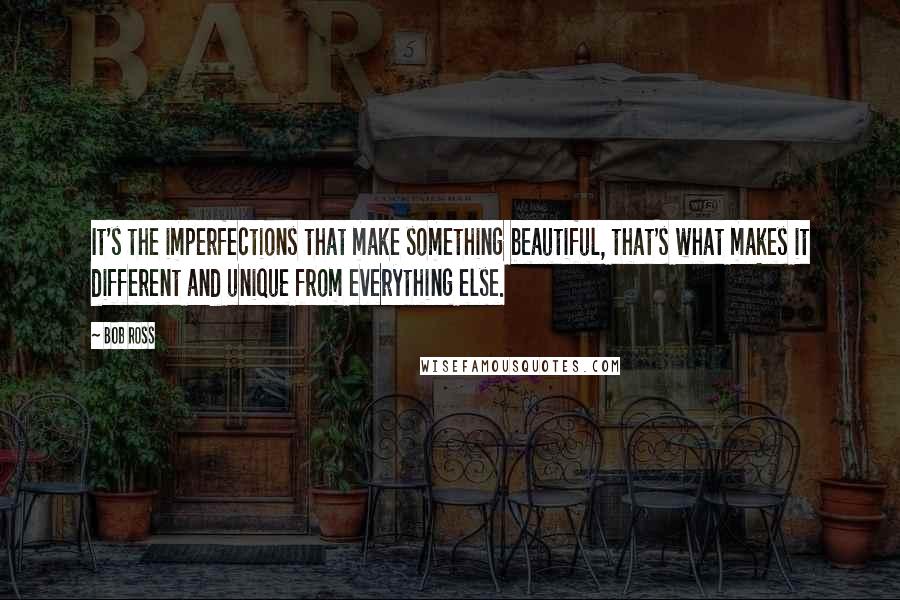 Bob Ross Quotes: It's the imperfections that make something beautiful, that's what makes it different and unique from everything else.