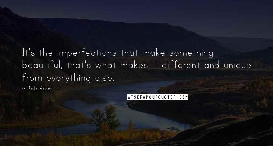 Bob Ross Quotes: It's the imperfections that make something beautiful, that's what makes it different and unique from everything else.