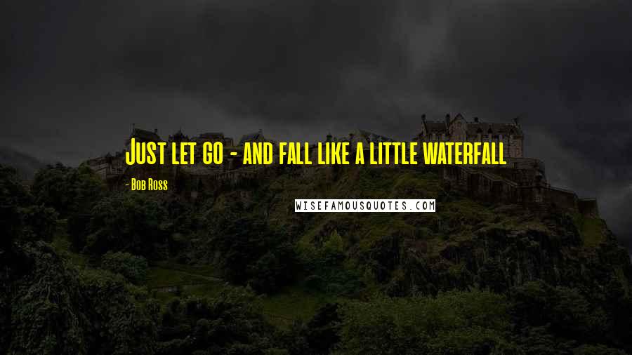 Bob Ross Quotes: Just let go - and fall like a little waterfall